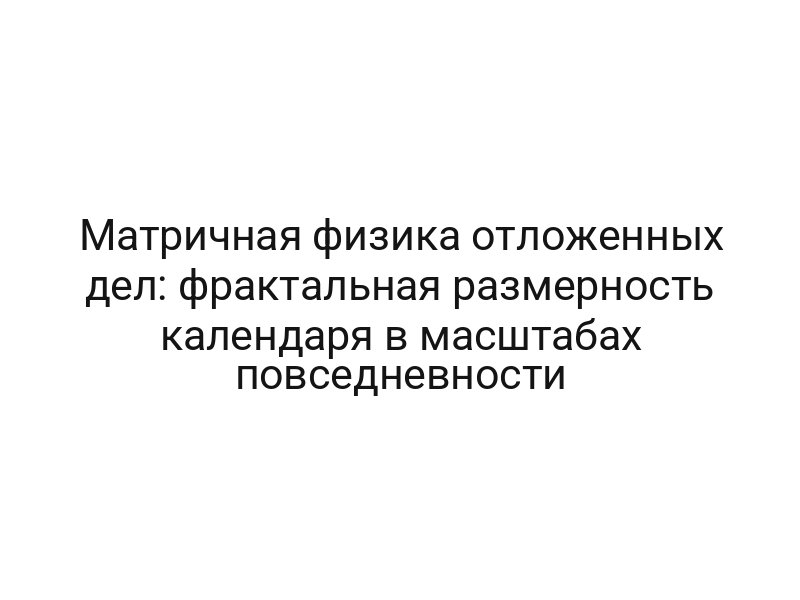 Матричная физика отложенных дел: фрактальная размерность календаря в масштабах повседневности