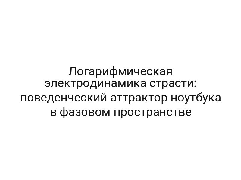 Логарифмическая электродинамика страсти: поведенческий аттрактор ноутбука в фазовом пространстве