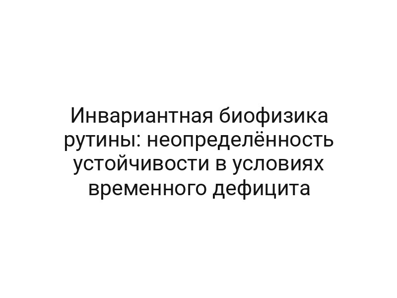Инвариантная биофизика рутины: неопределённость устойчивости в условиях временного дефицита