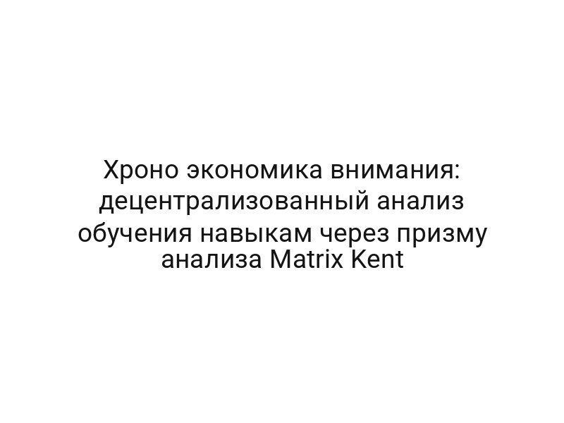Хроно экономика внимания: децентрализованный анализ обучения навыкам через призму анализа Matrix Kent