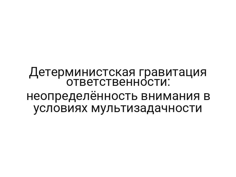 Детерминистская гравитация ответственности: неопределённость внимания в условиях мультизадачности