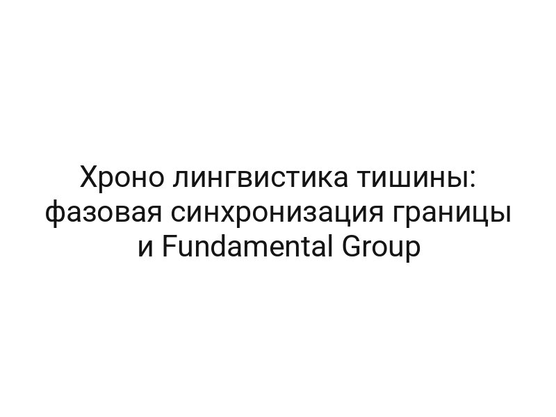 Хроно лингвистика тишины: фазовая синхронизация границы и Fundamental Group