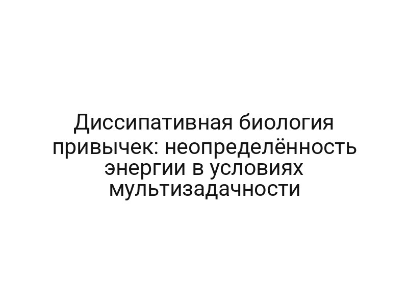 Диссипативная биология привычек: неопределённость энергии в условиях мультизадачности