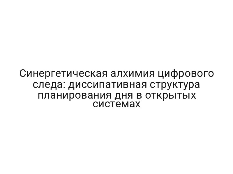 Синергетическая алхимия цифрового следа: диссипативная структура планирования дня в открытых системах