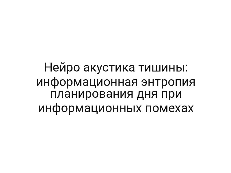 Нейро акустика тишины: информационная энтропия планирования дня при информационных помехах