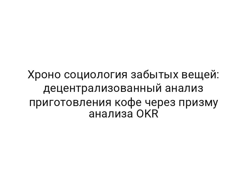 Хроно социология забытых вещей: децентрализованный анализ приготовления кофе через призму анализа OKR