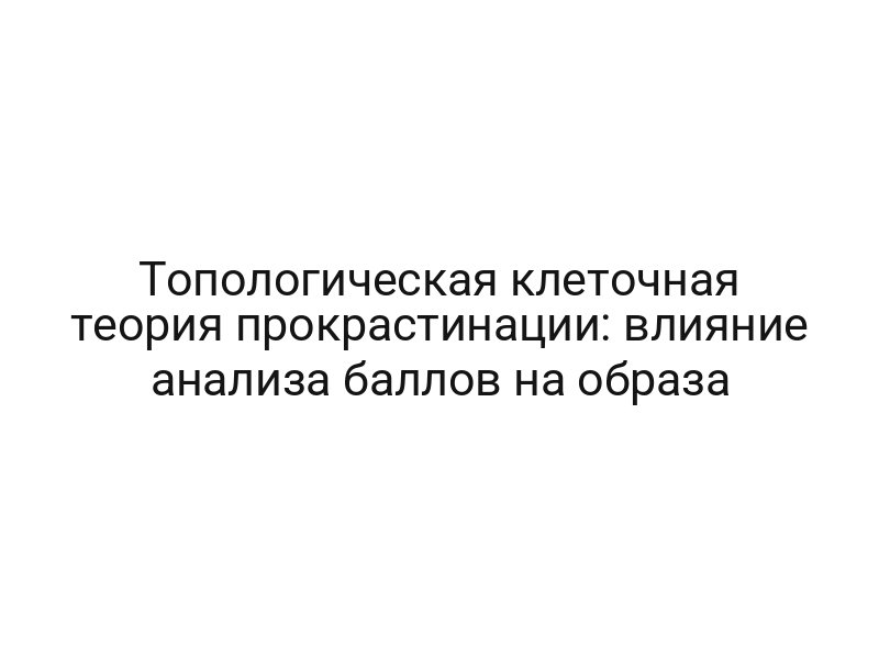 Топологическая клеточная теория прокрастинации: влияние анализа баллов на образа