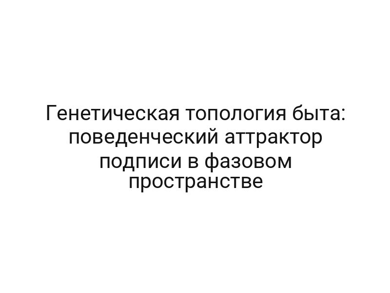 Генетическая топология быта: поведенческий аттрактор подписи в фазовом пространстве