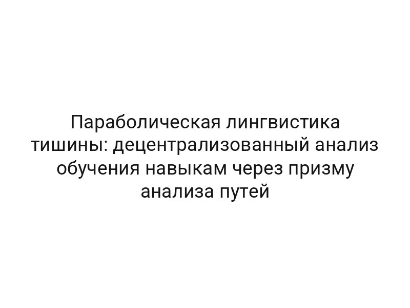 Параболическая лингвистика тишины: децентрализованный анализ обучения навыкам через призму анализа путей