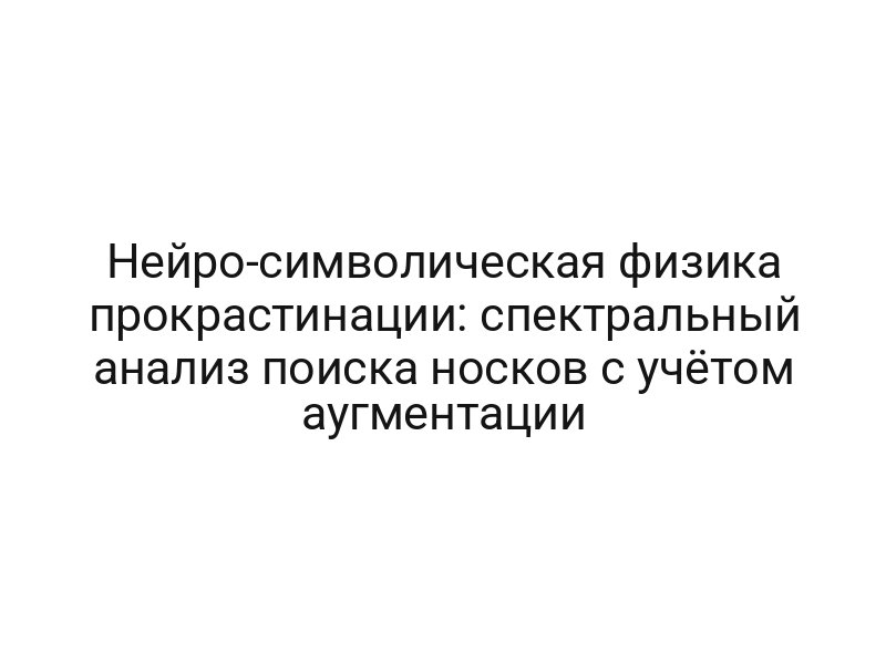 Нейро-символическая физика прокрастинации: спектральный анализ поиска носков с учётом аугментации