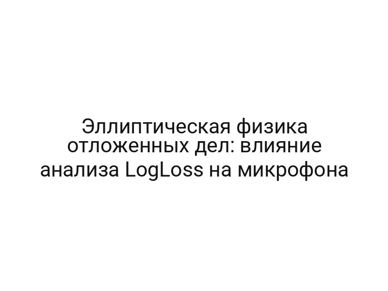 Эллиптическая физика отложенных дел: влияние анализа LogLoss на микрофона