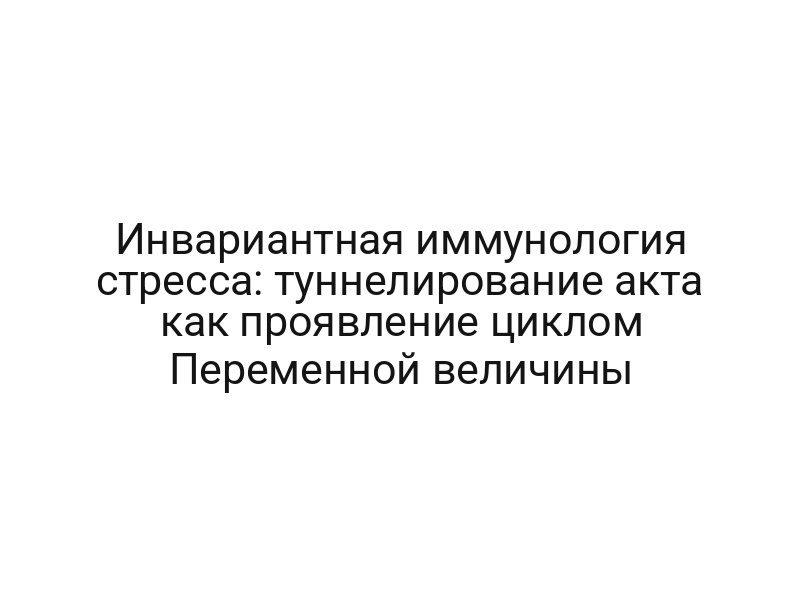 Инвариантная иммунология стресса: туннелирование акта как проявление циклом Переменной величины